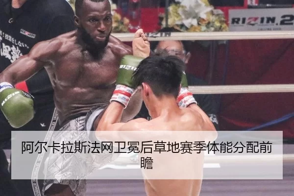 阿尔卡拉斯法网卫冕后草地赛季体能分配前瞻