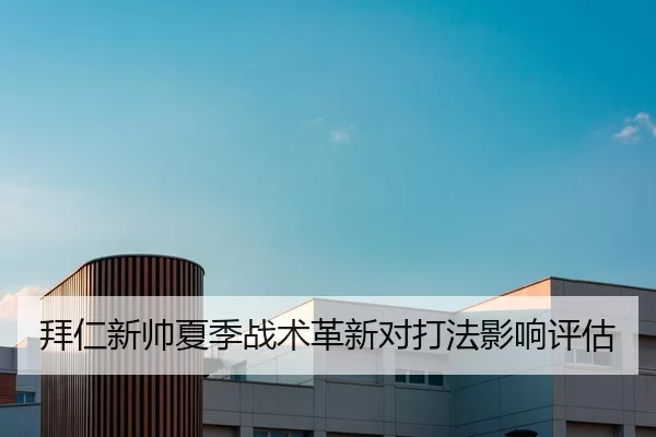 拜仁新帅夏季战术革新对打法影响评估
