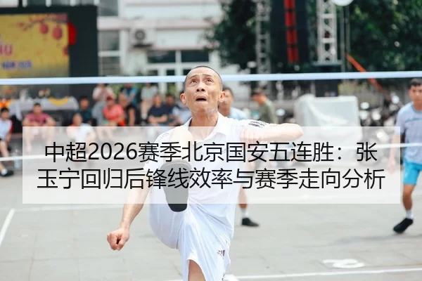 中超2026赛季北京国安五连胜：张玉宁回归后锋线效率与赛季走向分析