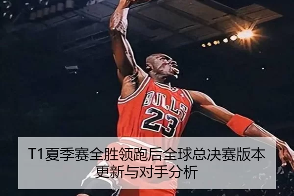 T1夏季赛全胜领跑后全球总决赛版本更新与对手分析