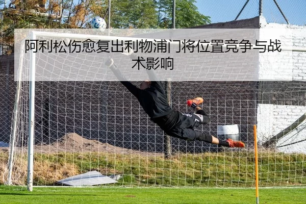 阿利松伤愈复出利物浦门将位置竞争与战术影响